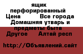 ящик  перфорированный › Цена ­ 250 - Все города Домашняя утварь и предметы быта » Другое   . Алтай респ.